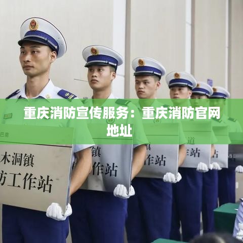 重庆消防宣传服务：重庆消防官网地址 