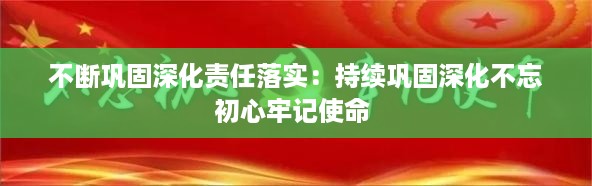 不断巩固深化责任落实：持续巩固深化不忘初心牢记使命 