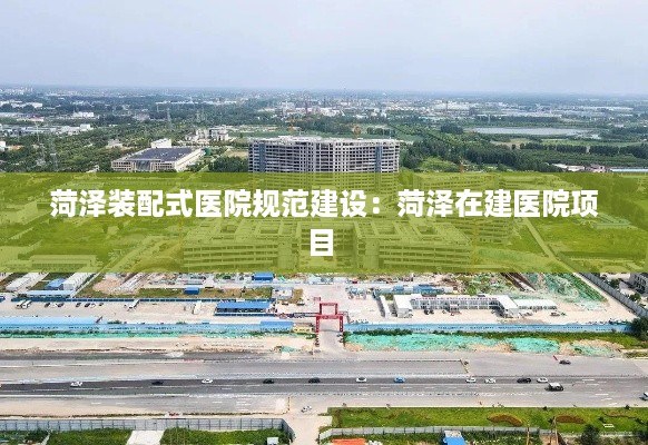 菏泽装配式医院规范建设：菏泽在建医院项目 