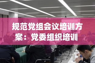 规范党组会议培训方案：党委组织培训 