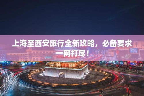 上海至西安旅行全新攻略，必备要求一网打尽！