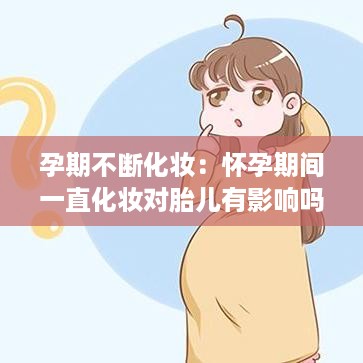 孕期不断化妆：怀孕期间一直化妆对胎儿有影响吗 