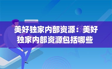 美好独家内部资源：美好独家内部资源包括哪些 