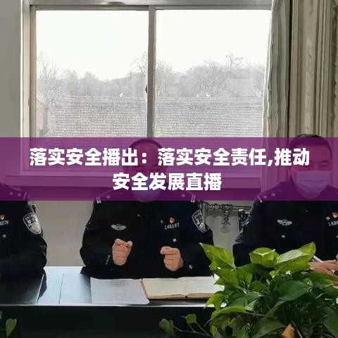 落实安全播出：落实安全责任,推动安全发展直播 