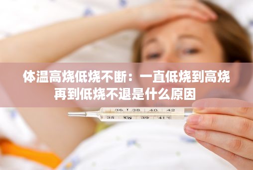 体温高烧低烧不断：一直低烧到高烧再到低烧不退是什么原因 