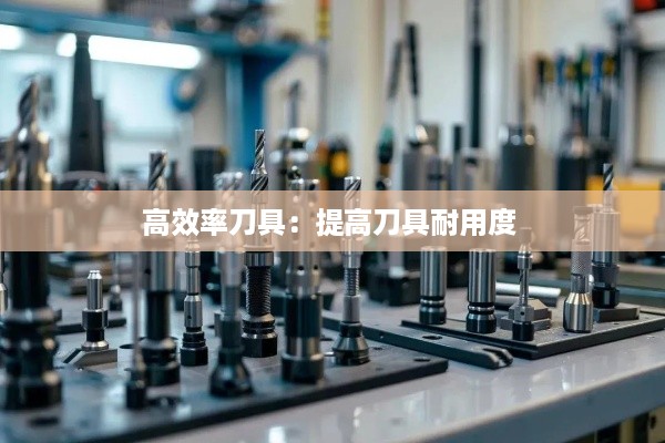 高效率刀具：提高刀具耐用度 