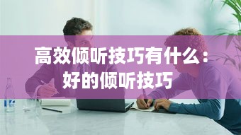 高效倾听技巧有什么：好的倾听技巧 