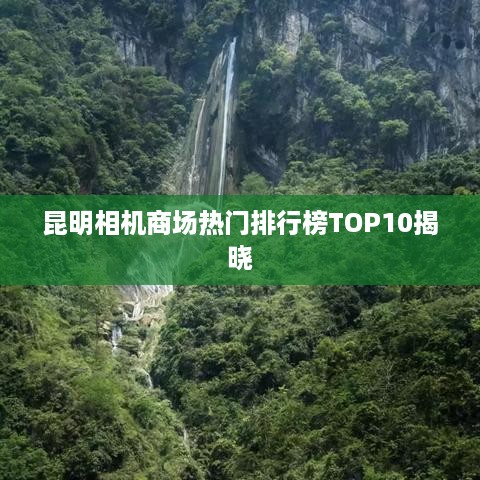 昆明相机商场热门排行榜TOP10揭晓