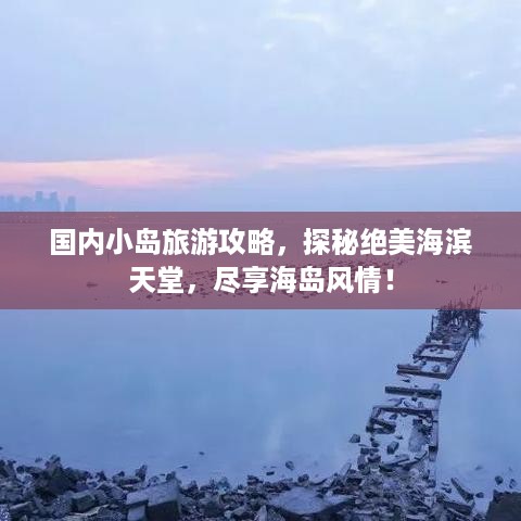 国内小岛旅游攻略，探秘绝美海滨天堂，尽享海岛风情！