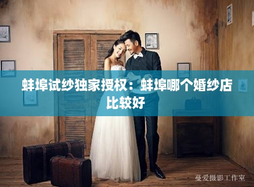 蚌埠试纱独家授权：蚌埠哪个婚纱店比较好 