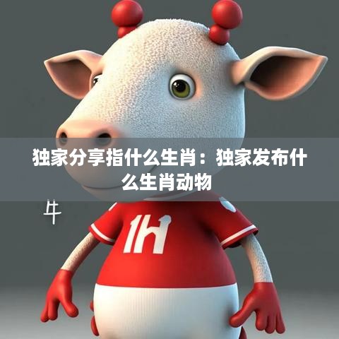 独家分享指什么生肖：独家发布什么生肖动物 