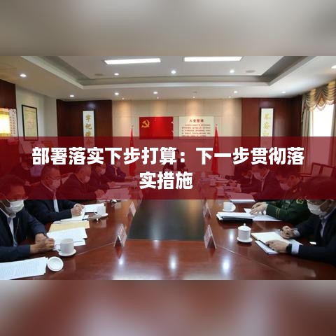 部署落实下步打算：下一步贯彻落实措施 