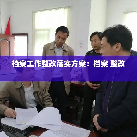 档案工作整改落实方案：档案 整改 