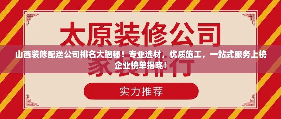 山西装修配送公司排名大揭秘！专业选材，优质施工，一站式服务上榜企业榜单揭晓！