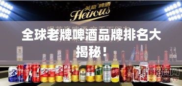 全球老牌啤酒品牌排名大揭秘！