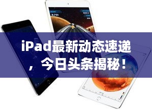 iPad最新动态速递，今日头条揭秘！