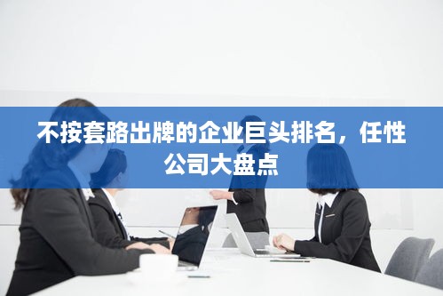 不按套路出牌的企业巨头排名，任性公司大盘点