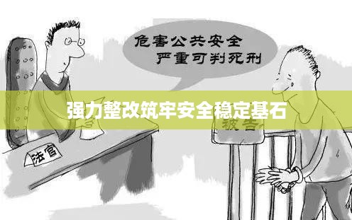 强力整改筑牢安全稳定基石