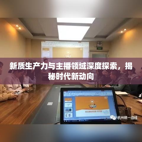 新质生产力与主播领域深度探索，揭秘时代新动向