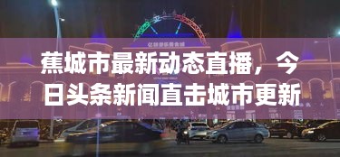 蕉城市最新动态直播，今日头条新闻直击城市更新进展