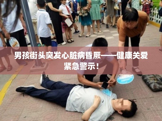 男孩街头突发心脏病昏厥——健康关爱紧急警示！