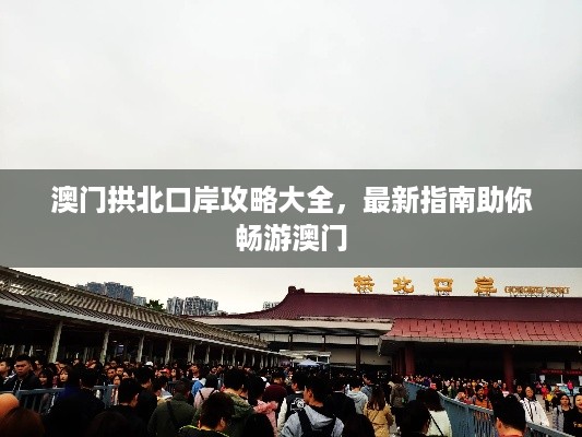 澳门拱北口岸攻略大全，最新指南助你畅游澳门