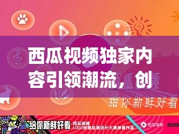 西瓜视频独家内容引领潮流，创新视频内容新风尚