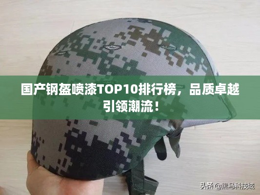 国产钢盔喷漆TOP10排行榜，品质卓越引领潮流！