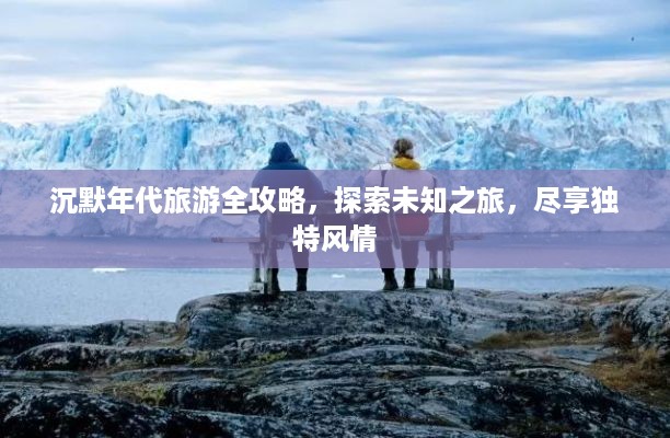 沉默年代旅游全攻略，探索未知之旅，尽享独特风情