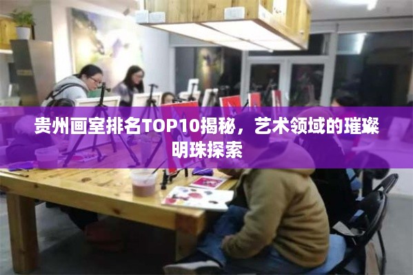 贵州画室排名TOP10揭秘，艺术领域的璀璨明珠探索