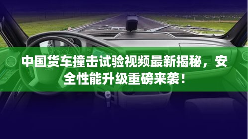 中国货车撞击试验视频最新揭秘，安全性能升级重磅来袭！