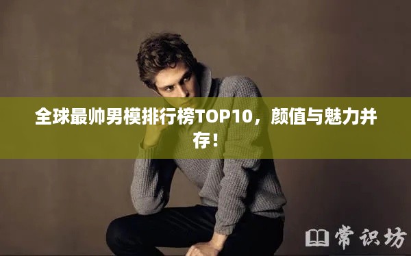 全球最帅男模排行榜TOP10，颜值与魅力并存！