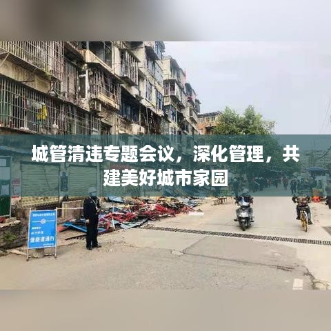 城管清违专题会议，深化管理，共建美好城市家园