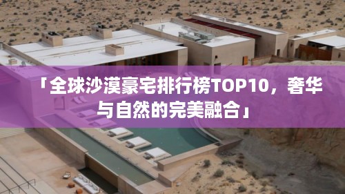 「全球沙漠豪宅排行榜TOP10，奢华与自然的完美融合」