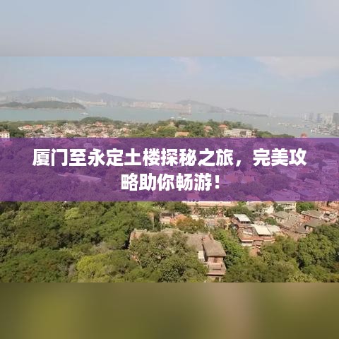 厦门至永定土楼探秘之旅，完美攻略助你畅游！