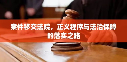 案件移交法院，正义程序与法治保障的落实之路