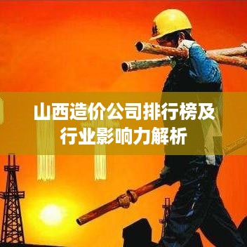 山西造价公司排行榜及行业影响力解析