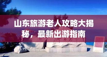 山东旅游老人攻略大揭秘，最新出游指南