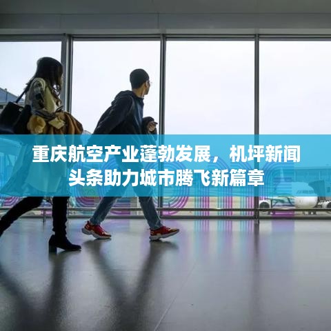 重庆航空产业蓬勃发展，机坪新闻头条助力城市腾飞新篇章