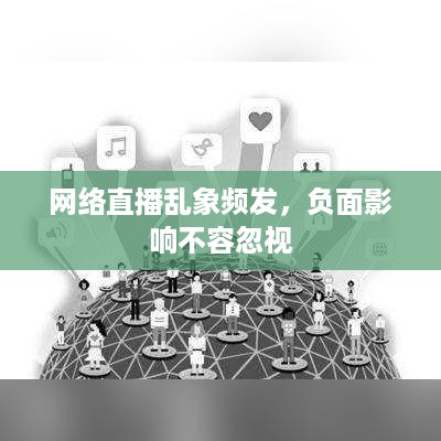 网络直播乱象频发，负面影响不容忽视