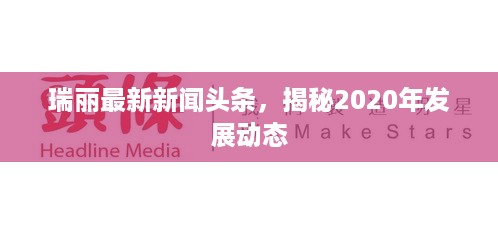 瑞丽最新新闻头条，揭秘2020年发展动态