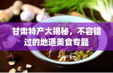 甘肃特产大揭秘，不容错过的地道美食专题