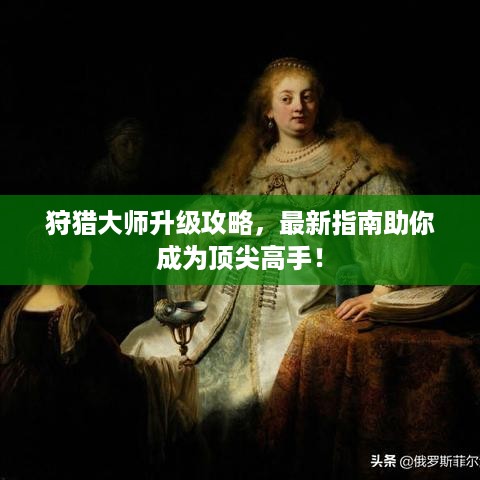 狩猎大师升级攻略，最新指南助你成为顶尖高手！