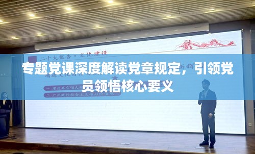 专题党课深度解读党章规定，引领党员领悟核心要义