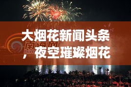 大烟花新闻头条，夜空璀璨烟花秀，全民热情瞬间点燃