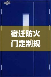 宿迁防火门定制规范揭秘，安全标准与要点全解析