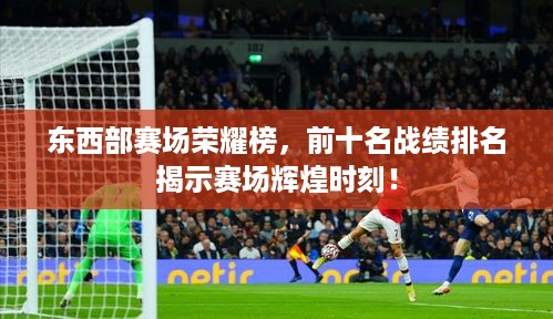 东西部赛场荣耀榜，前十名战绩排名揭示赛场辉煌时刻！