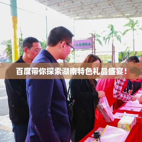 百度带你探索湖南特色礼品盛宴！