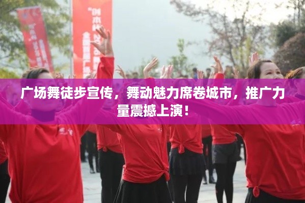 广场舞徒步宣传，舞动魅力席卷城市，推广力量震撼上演！
