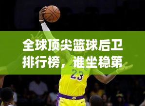 全球顶尖篮球后卫排行榜，谁坐稳第一宝座？